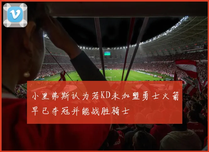 小里弗斯认为若KD未加盟勇士火箭早已夺冠并能战胜骑士