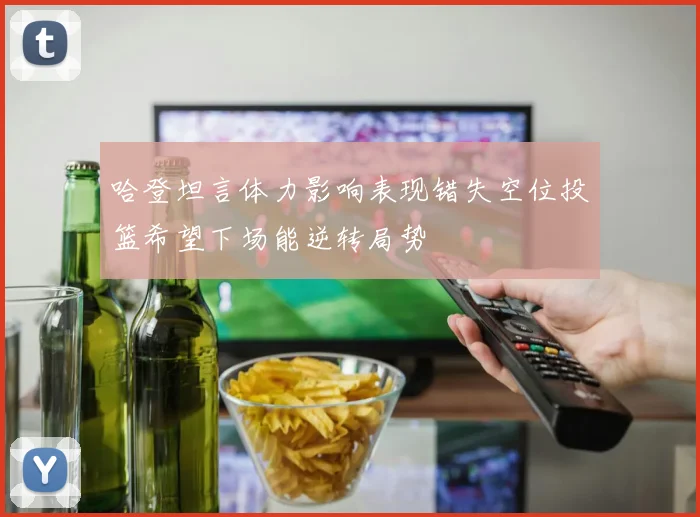 哈登坦言体力影响表现错失空位投篮希望下场能逆转局势