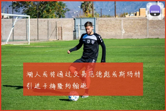 湖人或将通过交易范德彪或斯玛特引进卡梅隆约翰逊