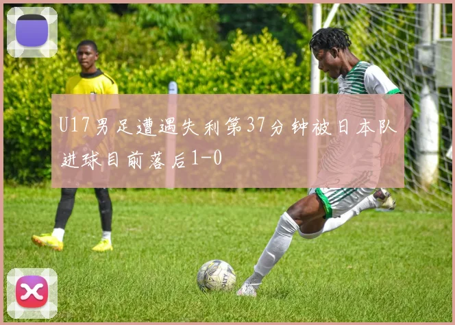 U17男足遭遇失利第37分钟被日本队进球目前落后1-0
