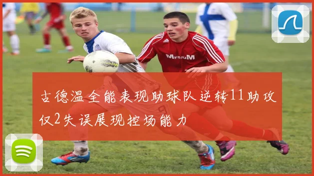 古德温全能表现助球队逆转11助攻仅2失误展现控场能力