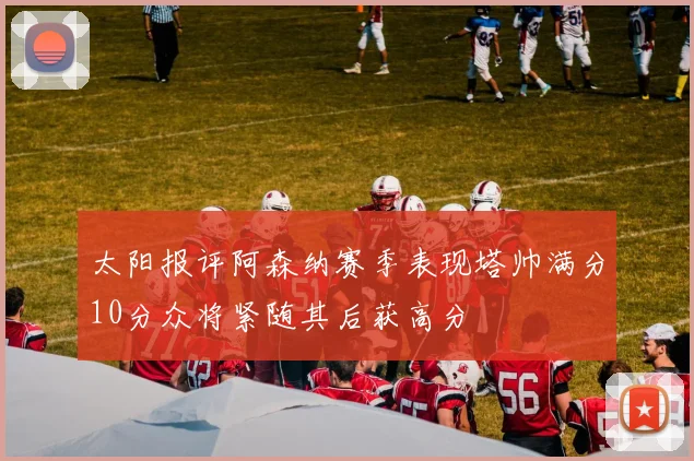 太阳报评阿森纳赛季表现塔帅满分10分众将紧随其后获高分
