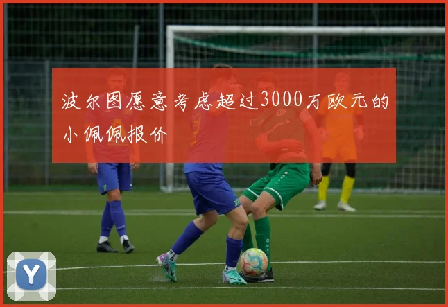 波尔图愿意考虑超过3000万欧元的小佩佩报价