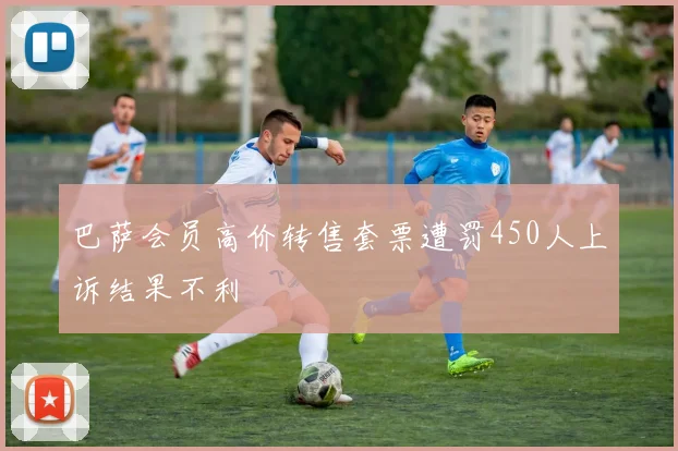 巴萨会员高价转售套票遭罚450人上诉结果不利