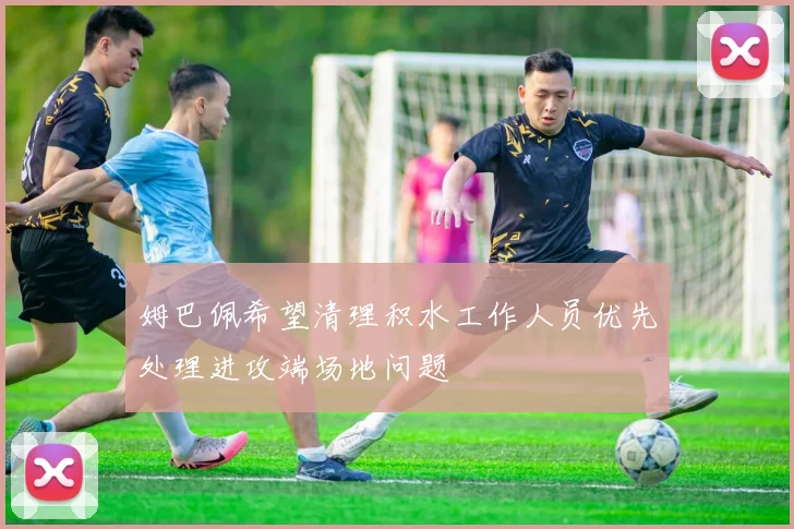 姆巴佩希望清理积水工作人员优先处理进攻端场地问题