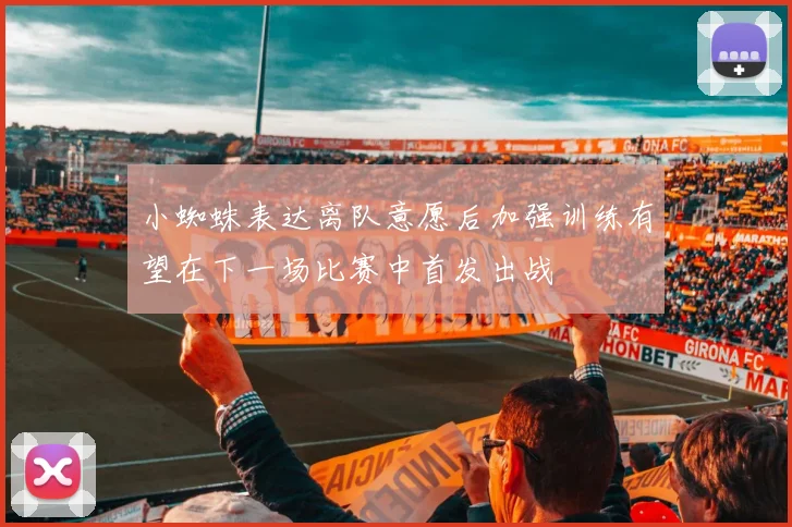 小蜘蛛表达离队意愿后加强训练有望在下一场比赛中首发出战