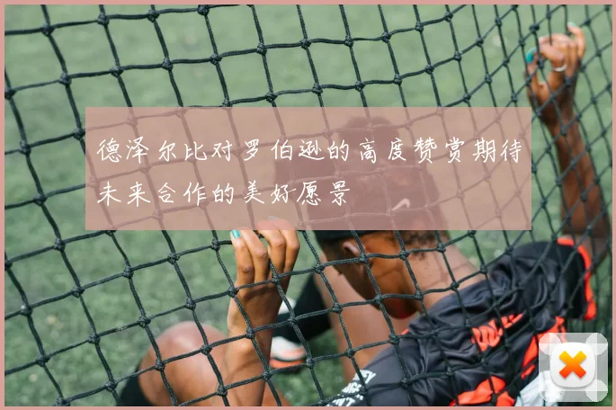 德泽尔比对罗伯逊的高度赞赏期待未来合作的美好愿景