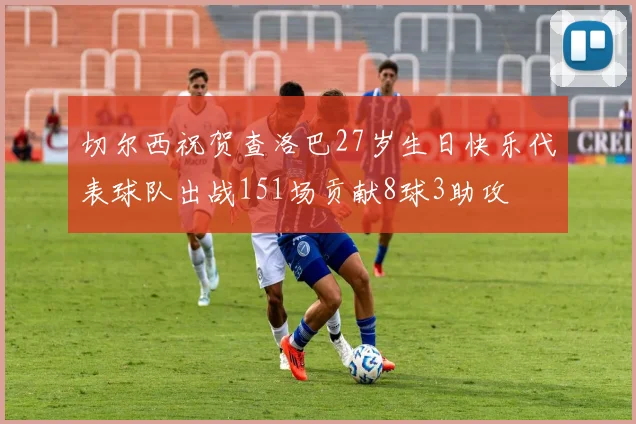 切尔西祝贺查洛巴27岁生日快乐代表球队出战151场贡献8球3助攻