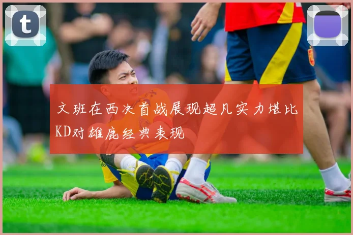 文班在西决首战展现超凡实力堪比KD对雄鹿经典表现