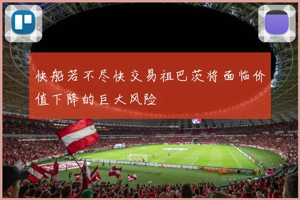 快船若不尽快交易祖巴茨将面临价值下降的巨大风险