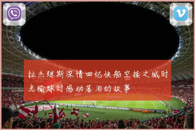 拉杰琼斯深情回忆快船空接之城时光输球时感动落泪的故事