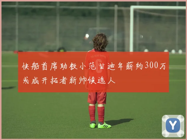 快船首席助教小范甘迪年薪约300万或成开拓者新帅候选人