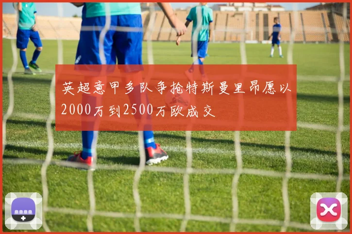 英超意甲多队争抢特斯曼里昂愿以2000万到2500万欧成交