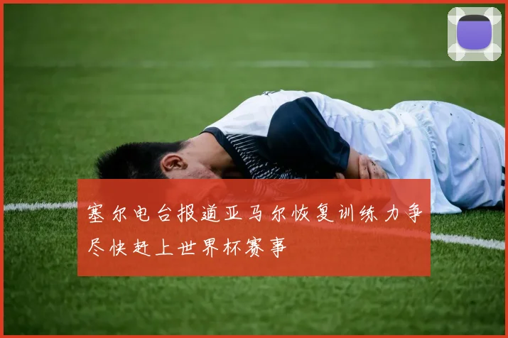 塞尔电台报道亚马尔恢复训练力争尽快赶上世界杯赛事