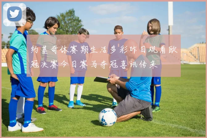 约基奇休赛期生活多彩昨日观看欧冠决赛今日赛马夺冠喜讯传来