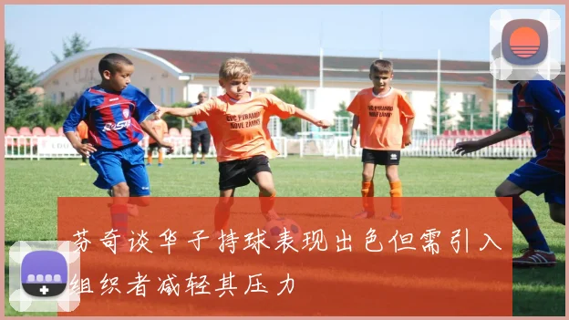 芬奇谈华子持球表现出色但需引入组织者减轻其压力