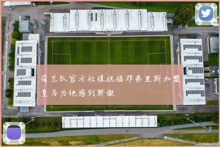 荷兰队官方社媒祝福邓弗里斯加盟皇马为他感到骄傲