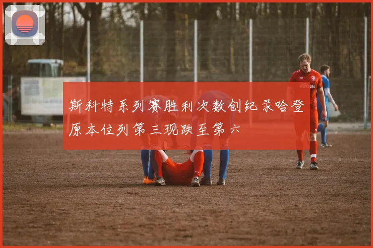 斯科特系列赛胜利次数创纪录哈登原本位列第三现跌至第六
