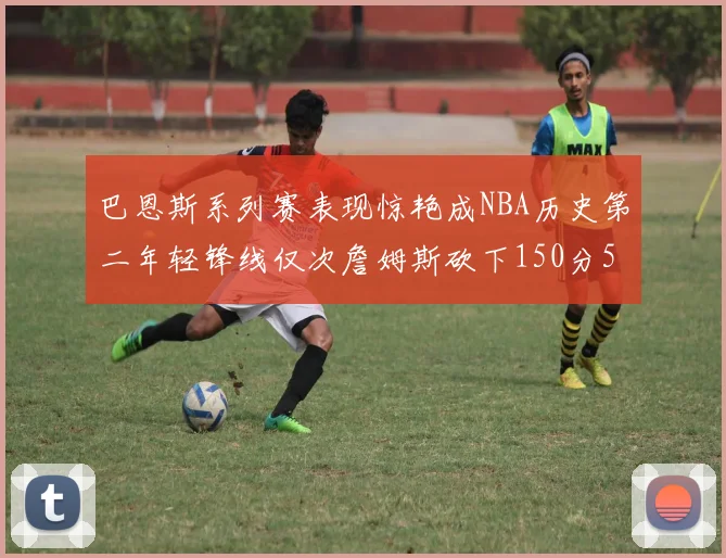巴恩斯系列赛表现惊艳成NBA历史第二年轻锋线仅次詹姆斯砍下150分50助