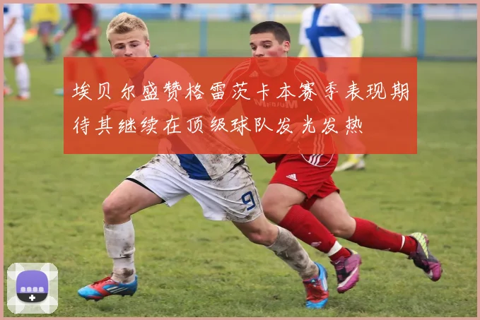 埃贝尔盛赞格雷茨卡本赛季表现期待其继续在顶级球队发光发热