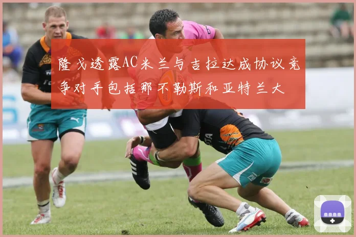 隆戈透露AC米兰与吉拉达成协议竞争对手包括那不勒斯和亚特兰大