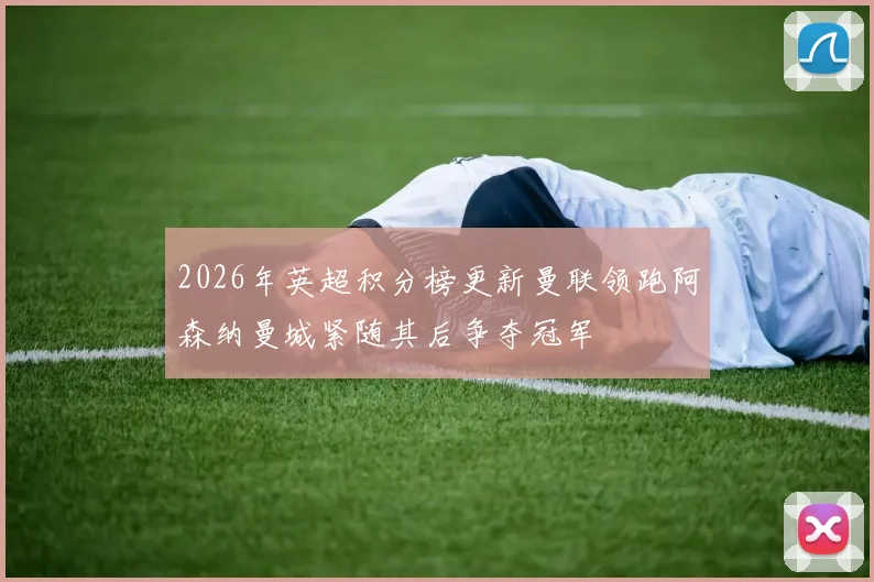 2026年英超积分榜更新曼联领跑阿森纳曼城紧随其后争夺冠军